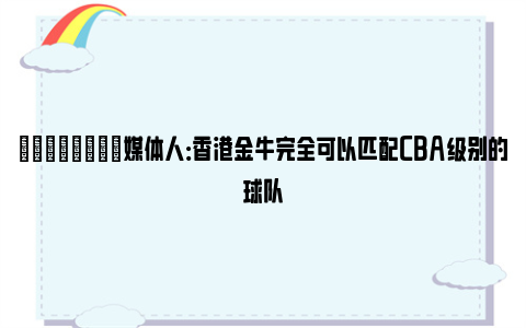 💪🏻媒体人：香港金牛完全可以匹配CBA级别的球队