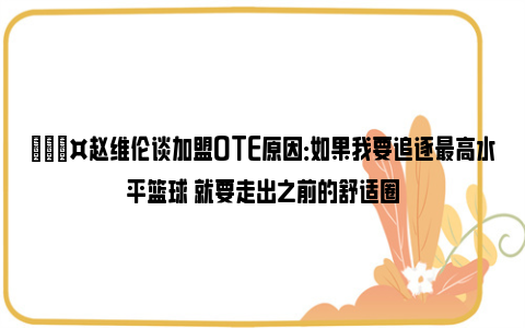 🎤赵维伦谈加盟OTE原因：如果我要追逐最高水平篮球 就要走出之前的舒适圈