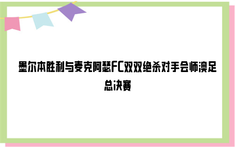 墨尔本胜利与麦克阿瑟FC双双绝杀对手会师澳足总决赛