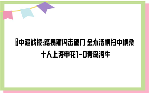 ⚽中超战报：路易斯闪击破门 金永浩横扫中横梁 十人上海申花1-0青岛海牛