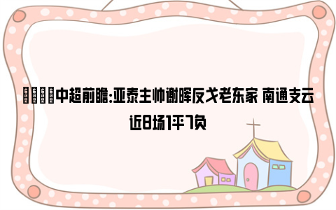 👀中超前瞻：亚泰主帅谢晖反戈老东家 南通支云近8场1平7负