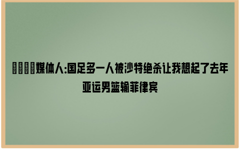 😞媒体人：国足多一人被沙特绝杀让我想起了去年亚运男篮输菲律宾