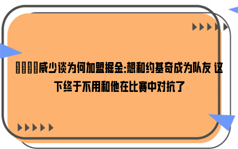 😎威少谈为何加盟掘金：想和约基奇成为队友 这下终于不用和他在比赛中对抗了