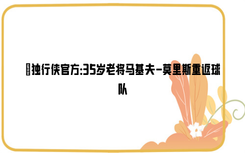 ✅独行侠官方：35岁老将马基夫-莫里斯重返球队