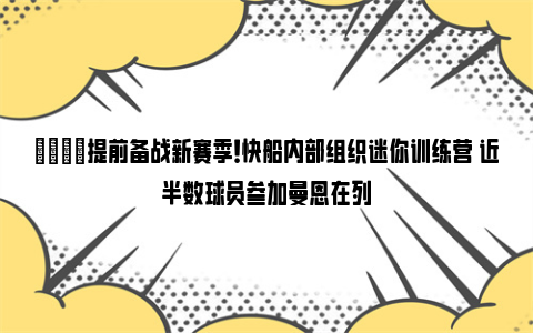 😉提前备战新赛季！快船内部组织迷你训练营 近半数球员参加曼恩在列