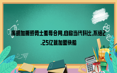 库明加撕毁勇士羞辱合同，自称当代科比，不给2.25亿就加盟快船