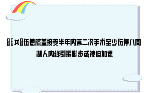 🤕伍德膝盖接受半年内第二次手术至少伤停八周 湖人内线引援脚步或被迫加速