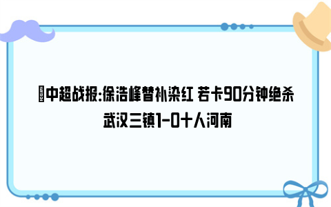 ⚽中超战报：徐浩峰替补染红 若卡90分钟绝杀 武汉三镇1-0十人河南