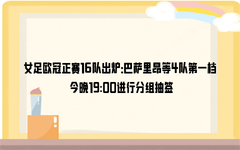 女足欧冠正赛16队出炉：巴萨里昂等4队第一档 今晚19:00进行分组抽签