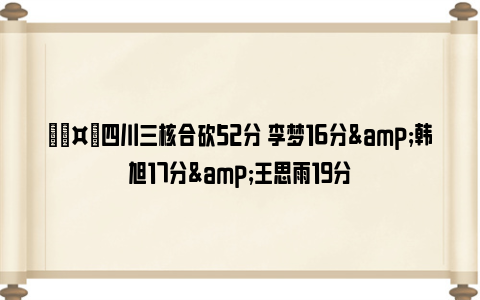 🤙四川三核合砍52分 李梦16分&韩旭17分&王思雨19分