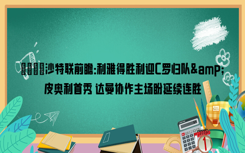 👀沙特联前瞻：利雅得胜利迎C罗归队&皮奥利首秀 达曼协作主场盼延续连胜