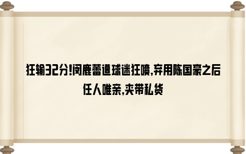 狂输32分！闵鹿蕾遭球迷狂喷，弃用陈国豪之后任人唯亲，夹带私货