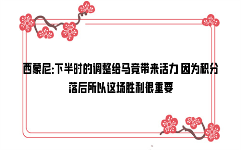 西蒙尼：下半时的调整给马竞带来活力 因为积分落后所以这场胜利很重要