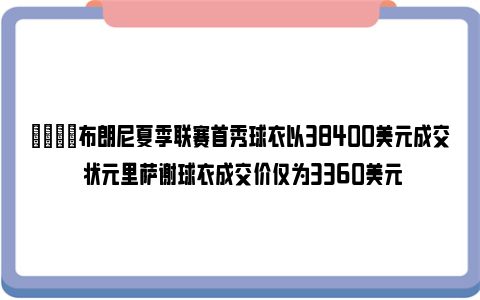 😎布朗尼夏季联赛首秀球衣以38400美元成交 状元里萨谢球衣成交价仅为3360美元