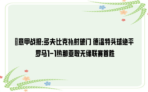 ⚽意甲战报：多夫比克补射破门 德温特头球绝平 罗马1-1热那亚取无缘联赛首胜