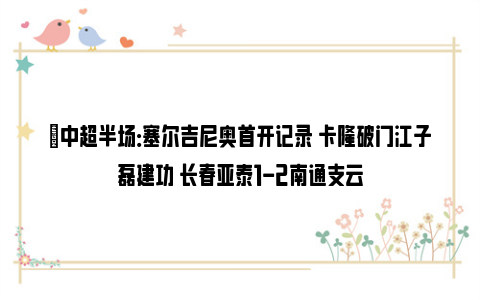 ⚽中超半场：塞尔吉尼奥首开记录 卡隆破门江子磊建功 长春亚泰1-2南通支云