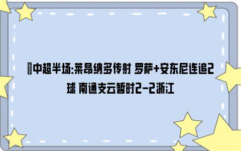 ⚽中超半场：莱昂纳多传射 罗萨+安东尼连追2球 南通支云暂时2-2浙江