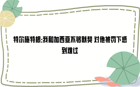 特尔施特根：我和加西亚不够默契 对他被罚下感到难过