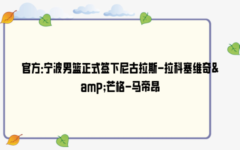 官方：宁波男篮正式签下尼古拉斯-拉科塞维奇&芒格-马帝昂