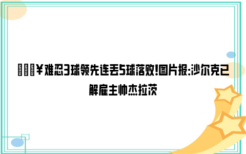 💥难忍3球领先连丢5球落败！图片报：沙尔克已解雇主帅杰拉茨