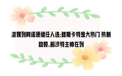 澳媒列阿诺德继任人选：穆斯卡特是大热门 热刺助教、前沙特主帅在列