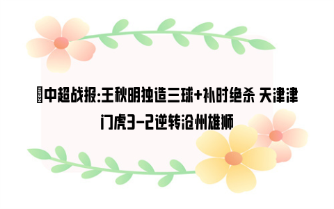 ⚽中超战报：王秋明独造三球+补时绝杀 天津津门虎3-2逆转沧州雄狮