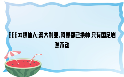 🎤媒体人：澳大利亚、阿曼都已换帅 只有国足岿然不动