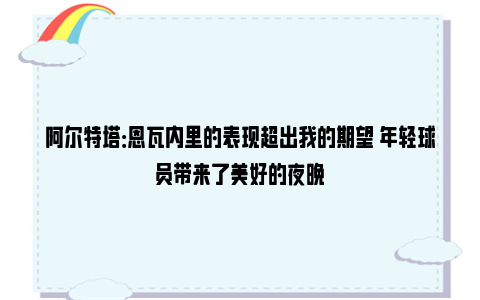 阿尔特塔：恩瓦内里的表现超出我的期望 年轻球员带来了美好的夜晚