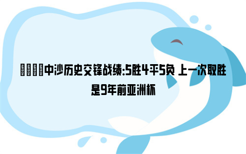 👀中沙历史交锋战绩：5胜4平5负 上一次取胜是9年前亚洲杯