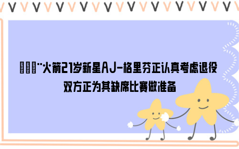 😨火箭21岁新星AJ-格里芬正认真考虑退役 双方正为其缺席比赛做准备