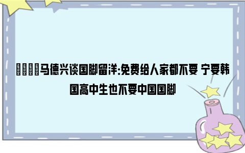 😓马德兴谈国脚留洋：免费给人家都不要 宁要韩国高中生也不要中国国脚