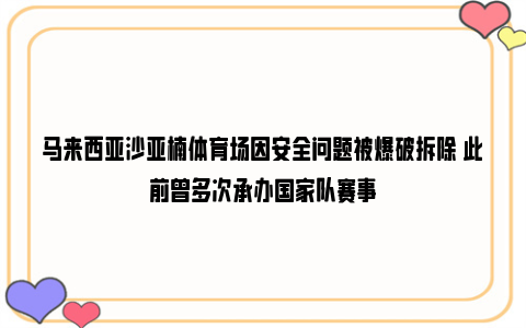 马来西亚沙亚楠体育场因安全问题被爆破拆除 此前曾多次承办国家队赛事