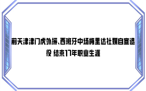 前天津津门虎外援、西班牙中场梅里达社媒自宣退役 结束17年职业生涯