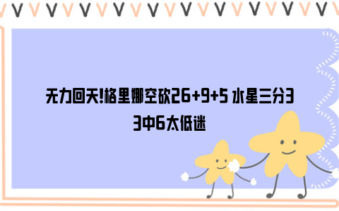 无力回天！格里娜空砍26+9+5 水星三分33中6太低迷