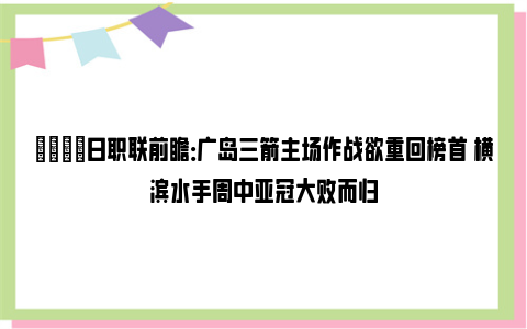 👀日职联前瞻：广岛三箭主场作战欲重回榜首 横滨水手周中亚冠大败而归