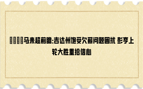 👀马来超前瞻：吉达州饱受欠薪问题困扰 彭亨上轮大胜重拾信心