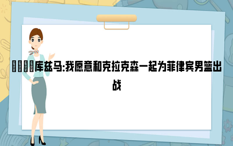 👀库兹马：我愿意和克拉克森一起为菲律宾男篮出战