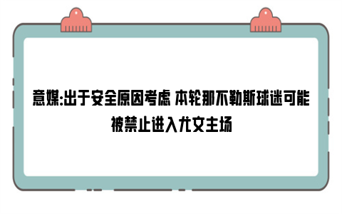 意媒：出于安全原因考虑 本轮那不勒斯球迷可能被禁止进入尤文主场