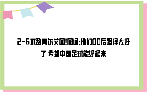 2-6不敌阿尔艾因！周通：他们00后踢得太好了 希望中国足球能好起来