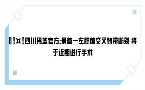 🤕四川男篮官方：景菡一左膝前交叉韧带断裂 将于近期进行手术