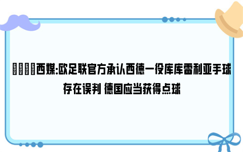 😓西媒：欧足联官方承认西德一役库库雷利亚手球存在误判 德国应当获得点球