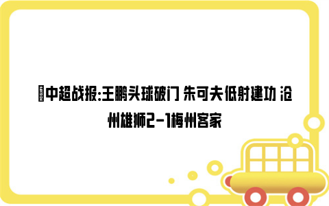 ⚽中超战报：王鹏头球破门 朱可夫低射建功 沧州雄狮2-1梅州客家