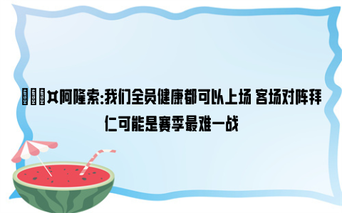 🎤阿隆索：我们全员健康都可以上场 客场对阵拜仁可能是赛季最难一战