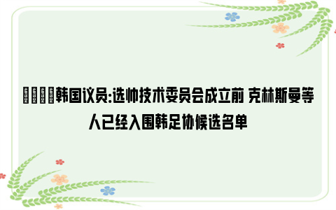 👀韩国议员：选帅技术委员会成立前 克林斯曼等人已经入围韩足协候选名单