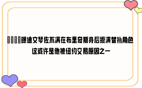 👀曝迪文琴佐不满在布里奇斯身后扮演替补角色 这或许是他被纽约交易原因之一