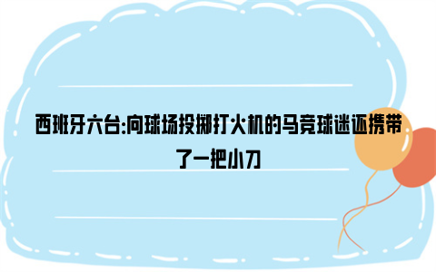 西班牙六台：向球场投掷打火机的马竞球迷还携带了一把小刀