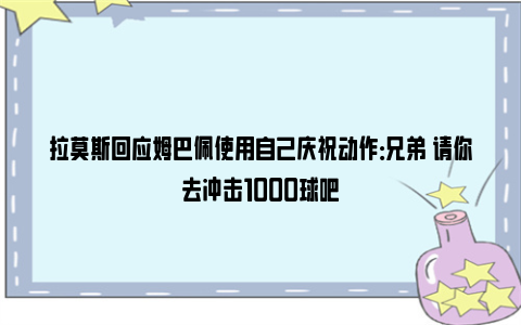 拉莫斯回应姆巴佩使用自己庆祝动作：兄弟 请你去冲击1000球吧