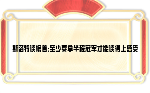 斯洛特谈榜首：至少要拿半程冠军才能谈得上感受