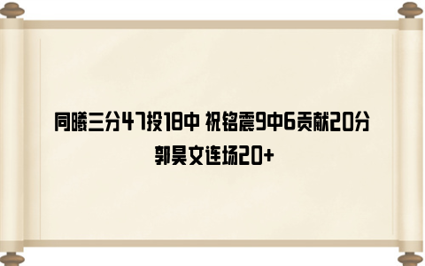 同曦三分47投18中 祝铭震9中6贡献20分 郭昊文连场20+