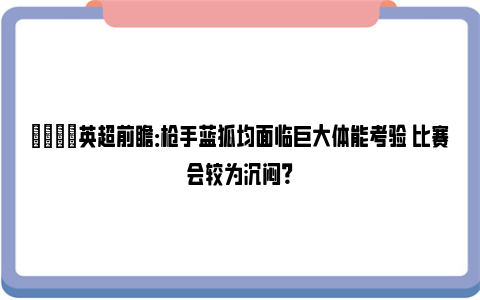 👀英超前瞻：枪手蓝狐均面临巨大体能考验 比赛会较为沉闷？